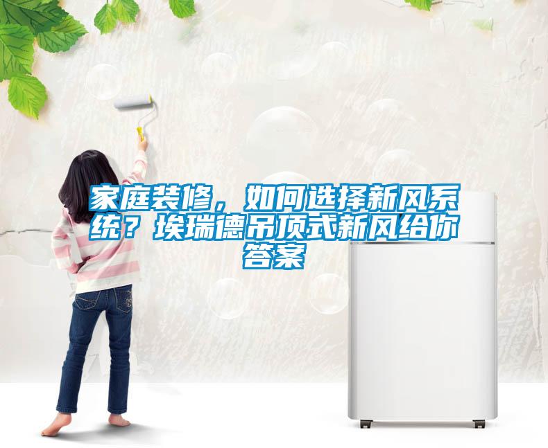 家庭装修，如何选择新风系统？埃瑞德吊顶式新风给你答案