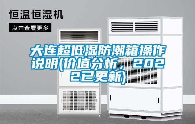 大连超低湿防潮箱操作说明(价值分析，2022已更新)