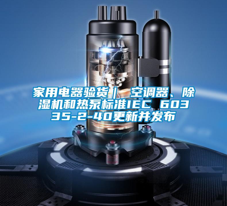 家用电器验货｜ 空调器、粉色视频免费在线观看和热泵标准IEC 60335-2-40更新并发布