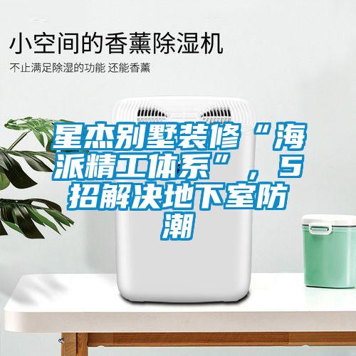 星杰别墅装修“海派精工体系”，5招解决地下室防潮