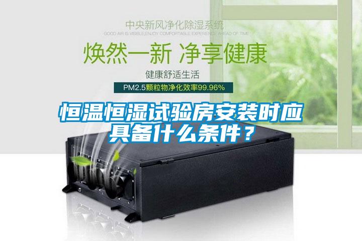 恒温恒湿试验房安装时应具备什么条件？