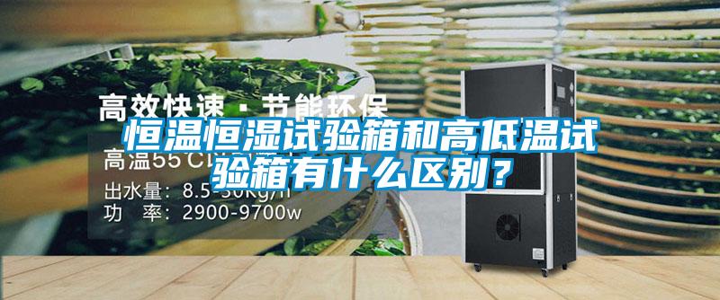 恒温恒湿试验箱和高低温试验箱有什么区别？