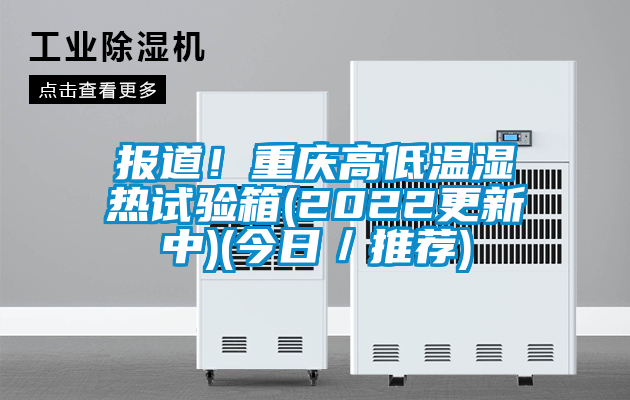 报道！重庆高低温湿热试验箱(2022更新中)(今日／推荐)