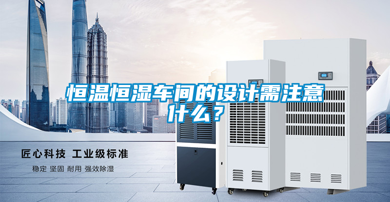 恒温恒湿车间的设计需注意什么？