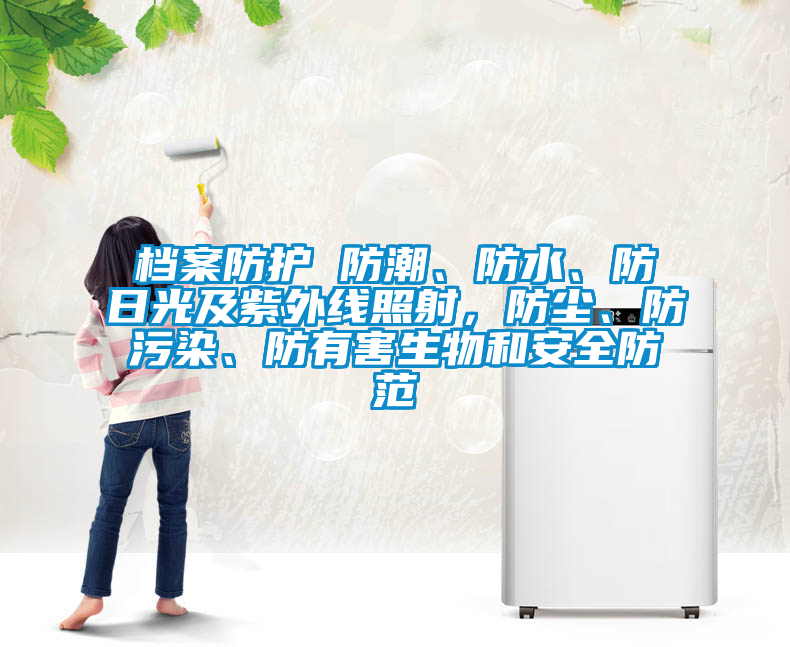 档案防护 防潮、防水、防日光及紫外线照射，防尘、防污染、防有害生物和安全防范