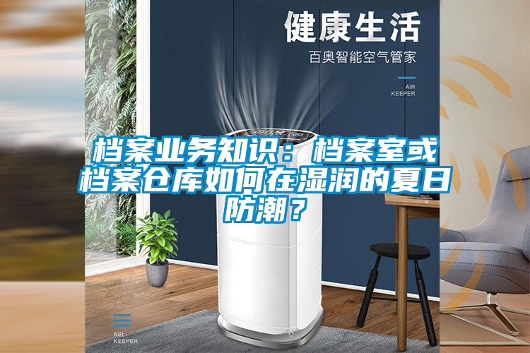 档案业务知识：档案室或档案仓库如何在湿润的夏日防潮？