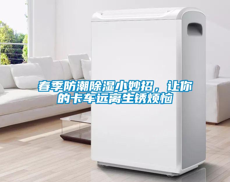 春季防潮除湿小妙招，让你的卡车远离生锈烦恼