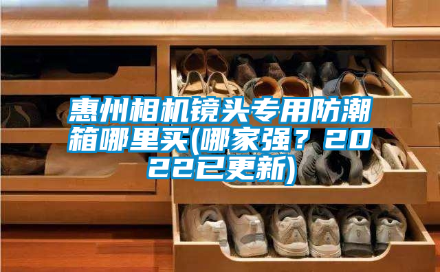 惠州相机镜头专用防潮箱哪里买(哪家强？2022已更新)