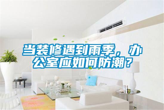 当装修遇到雨季，办公室应如何防潮？