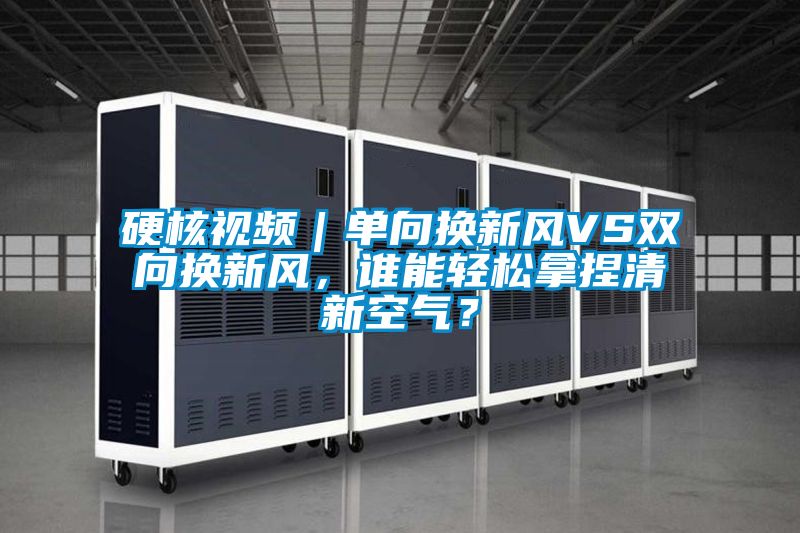 硬核视频｜单向换新风VS双向换新风，谁能轻松拿捏清新空气？