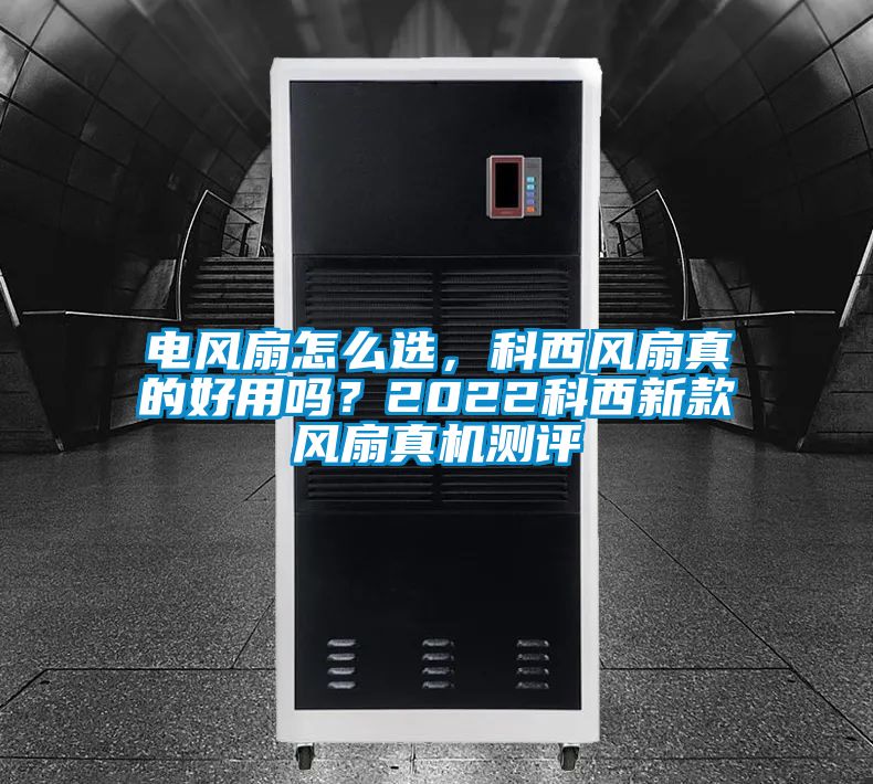 电风扇怎么选，科西风扇真的好用吗？2022科西新款风扇真机测评