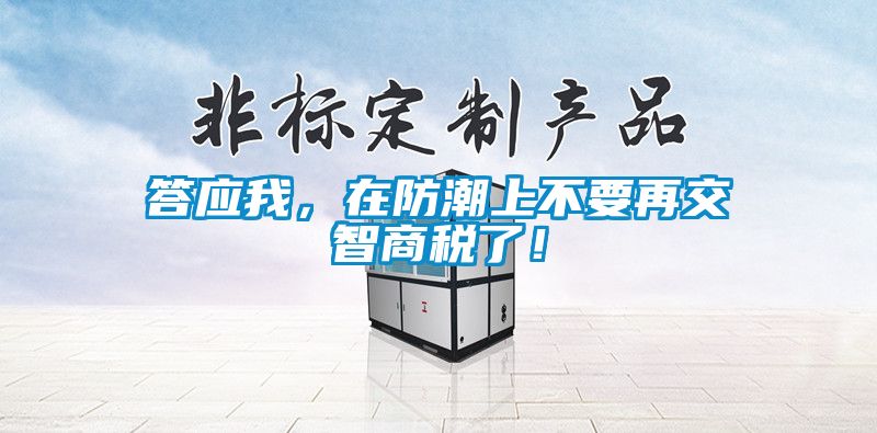 答应我，在防潮上不要再交智商税了！