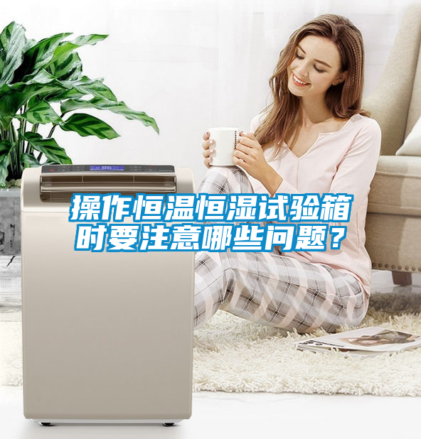 操作恒温恒湿试验箱时要注意哪些问题？