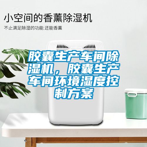 胶囊生产车间粉色视频免费在线观看，胶囊生产车间环境湿度控制方案