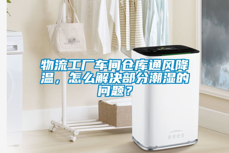 物流工厂车间仓库通风降温，怎么解决部分潮湿的问题？