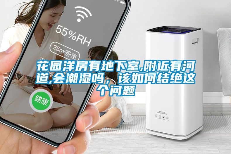 花园洋房有地下室,附近有河道,会潮湿吗，该如何结绝这个问题