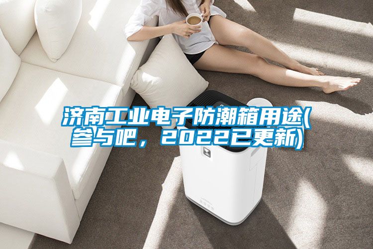 济南工业电子防潮箱用途(参与吧，2022已更新)