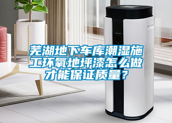 芜湖地下车库潮湿施工环氧地坪漆怎么做才能保证质量？