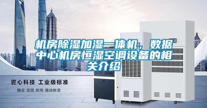 机房除湿加湿一体机，数据中心机房恒湿空调设备的相关介绍