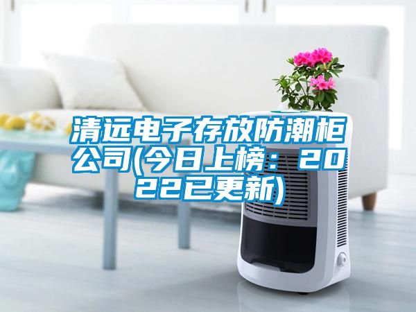清远电子存放防潮柜公司(今日上榜：2022已更新)