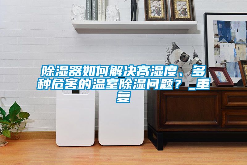 除湿器如何解决高湿度、多种危害的温室除湿问题？_重复