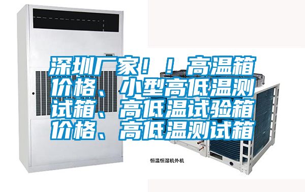 深圳厂家！！高温箱价格、小型高低温测试箱、高低温试验箱价格、高低温测试箱