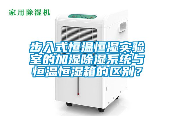 步入式恒温恒湿实验室的加湿除湿系统与恒温恒湿箱的区别？