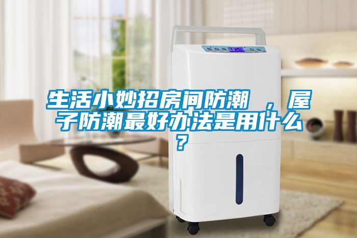 生活小妙招房间防潮 ，屋子防潮最好办法是用什么？