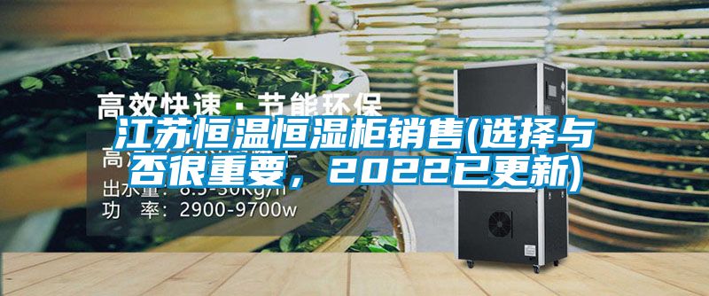 江苏恒温恒湿柜销售(选择与否很重要，2022已更新)