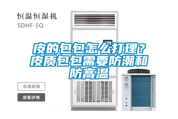 皮的包包怎么打理？皮质包包需要防潮和防高温