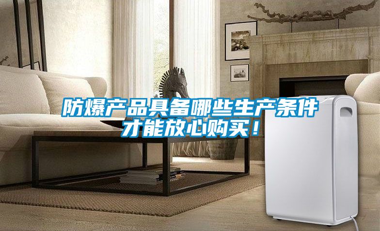 防爆产品具备哪些生产条件才能放心购买！