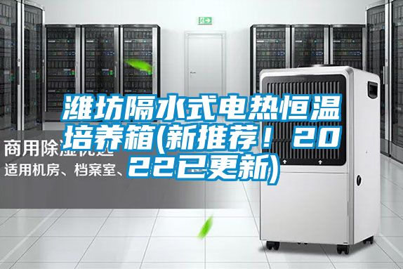 潍坊隔水式电热恒温培养箱(新推荐！2022已更新)