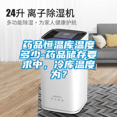 药品恒温库温度多少-药品储存要求中，冷库温度为？
