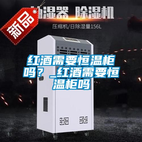 红酒需要恒温柜吗？_红酒需要恒温柜吗