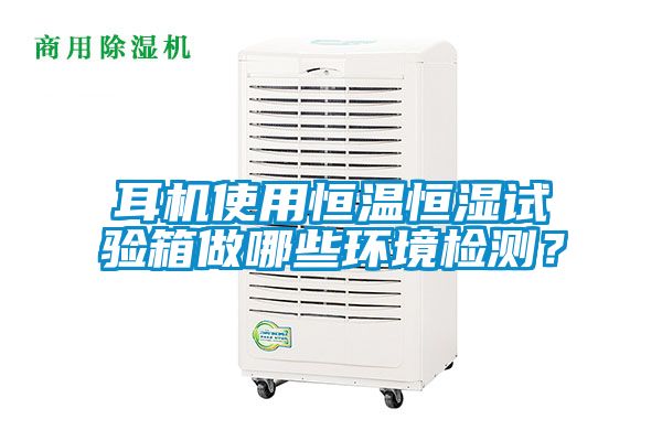 耳机使用恒温恒湿试验箱做哪些环境检测？