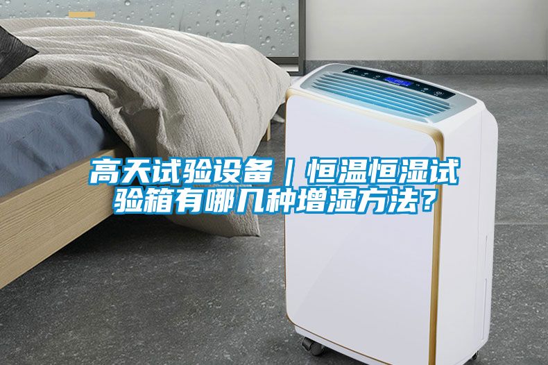 高天试验设备｜恒温恒湿试验箱有哪几种增湿方法？