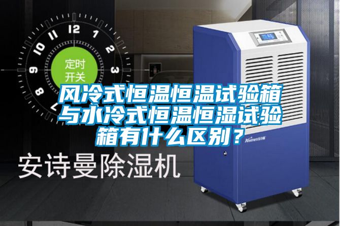 风冷式恒温恒温试验箱与水冷式恒温恒湿试验箱有什么区别？