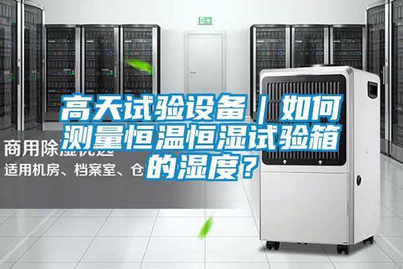 高天试验设备｜如何测量恒温恒湿试验箱的湿度？