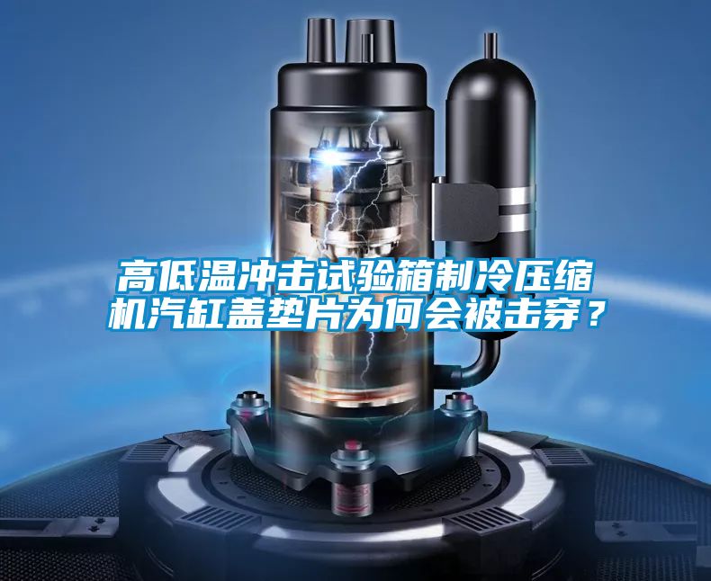 高低温冲击试验箱制冷压缩机汽缸盖垫片为何会被击穿？