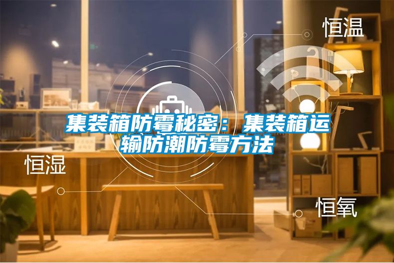 集装箱防霉秘密：集装箱运输防潮防霉方法