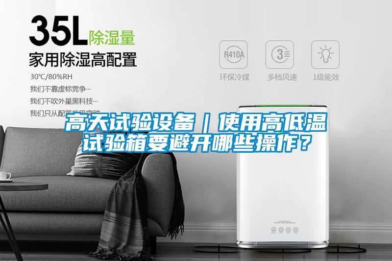 高天试验设备｜使用高低温试验箱要避开哪些操作？
